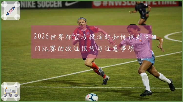 2026世界杯官方投注时如何识别冷门比赛的投注技巧与注意事项