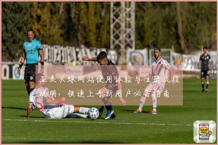 亚美买球网站使用体验与注册流程说明，快速上手新用户必备指南