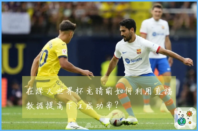 在烽火世界杯竞猜前如何利用直播数据提高下注成功率?