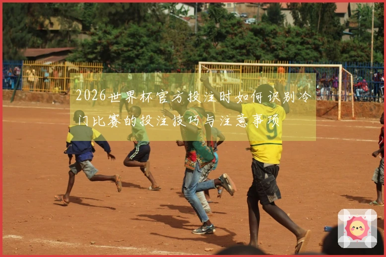 2026世界杯官方投注时如何识别冷门比赛的投注技巧与注意事项