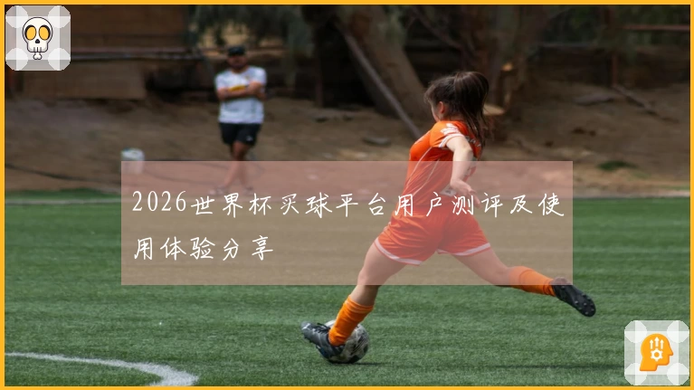2026世界杯买球平台用户测评及使用体验分享