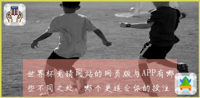 世界杯竞猜网站的网页版与APP有哪些不同之处，哪个更适合你的投注需求？