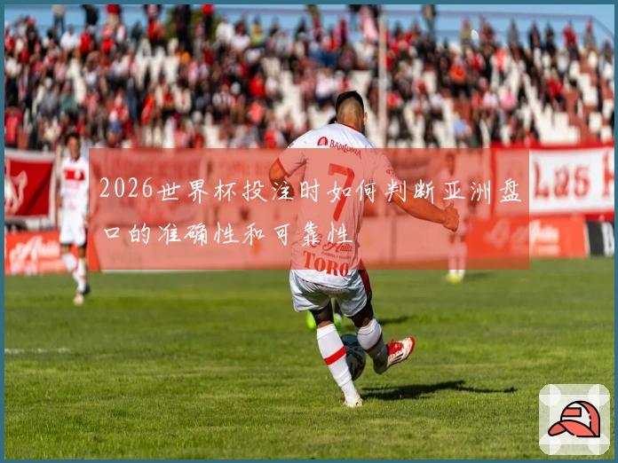 2026世界杯投注时如何判断亚洲盘口的准确性和可靠性