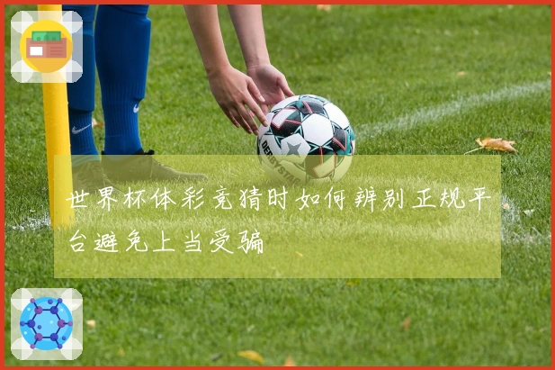 世界杯体彩竞猜时如何辨别正规平台避免上当受骗