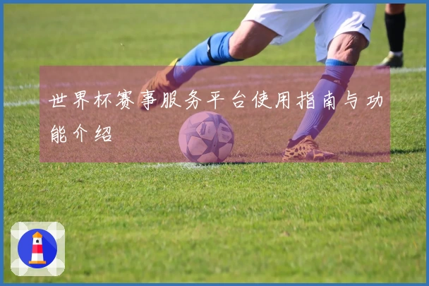 世界杯赛事服务平台使用指南与功能介绍