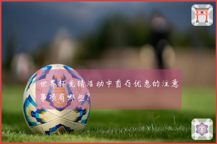 世界杯竞猜活动中首存优惠的注意事项有哪些？