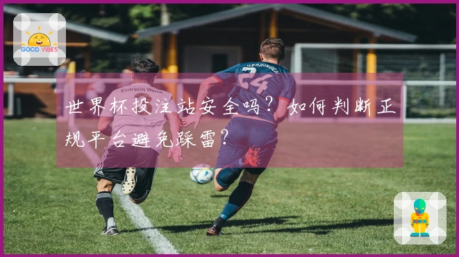 世界杯投注站安全吗？如何判断正规平台避免踩雷？