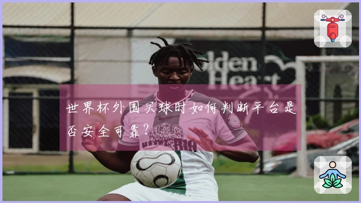 世界杯外围买球时如何判断平台是否安全可靠？
