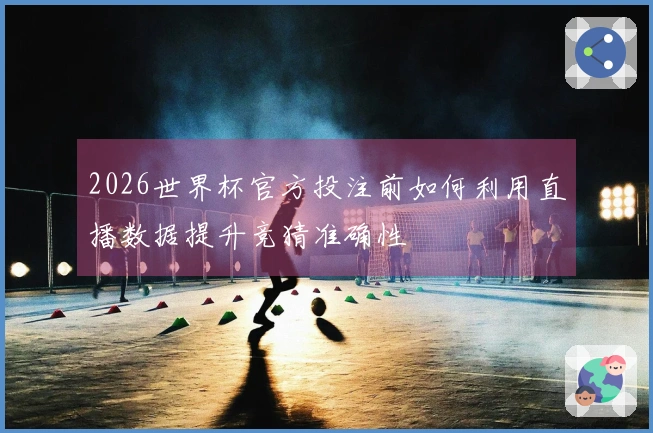 2026世界杯官方投注前如何利用直播数据提升竞猜准确性