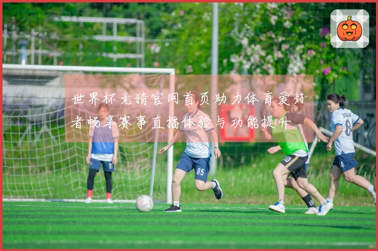 世界杯竞猜官网首页助力体育爱好者畅享赛事直播体验与功能提升