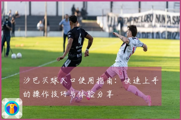沙巴买球入口使用指南：快速上手的操作技巧与体验分享