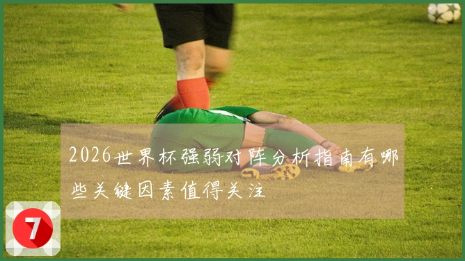 2026世界杯强弱对阵分析指南有哪些关键因素值得关注