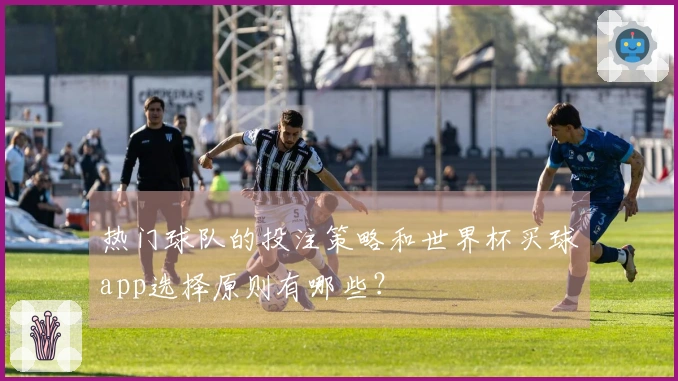 热门球队的投注策略和世界杯买球app选择原则有哪些？