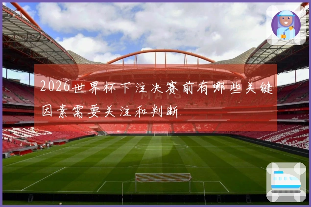 2026世界杯下注决赛前有哪些关键因素需要关注和判断