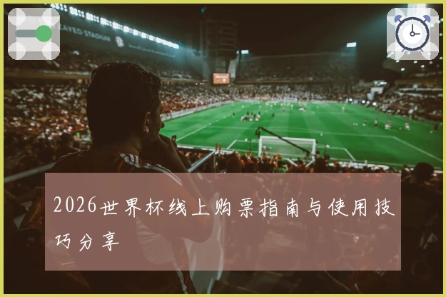 2026世界杯线上购票指南与使用技巧分享