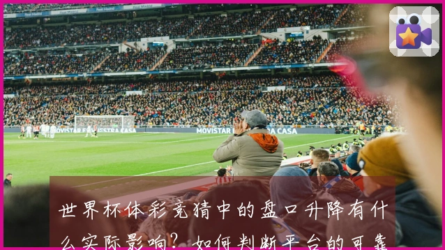 世界杯体彩竞猜中的盘口升降有什么实际影响？如何判断平台的可靠性和规则？