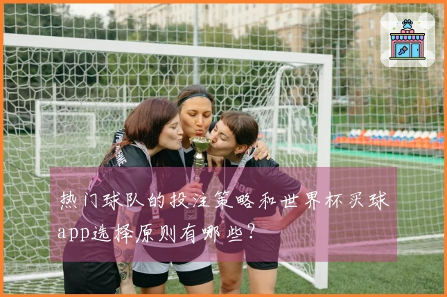 热门球队的投注策略和世界杯买球app选择原则有哪些？