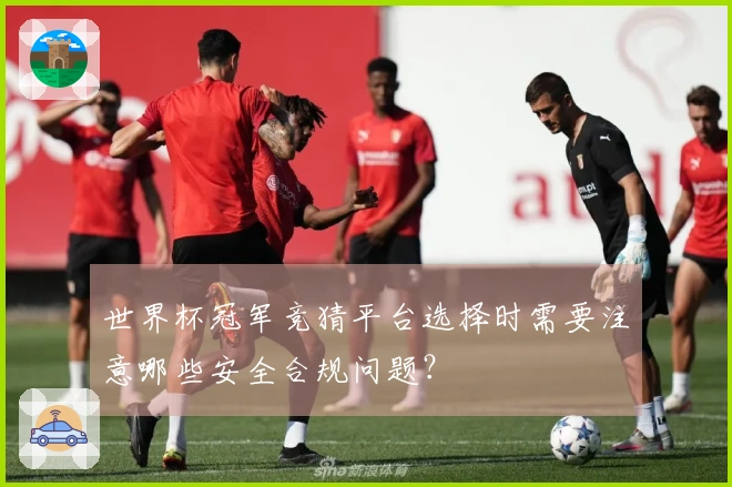 世界杯冠军竞猜平台选择时需要注意哪些安全合规问题？