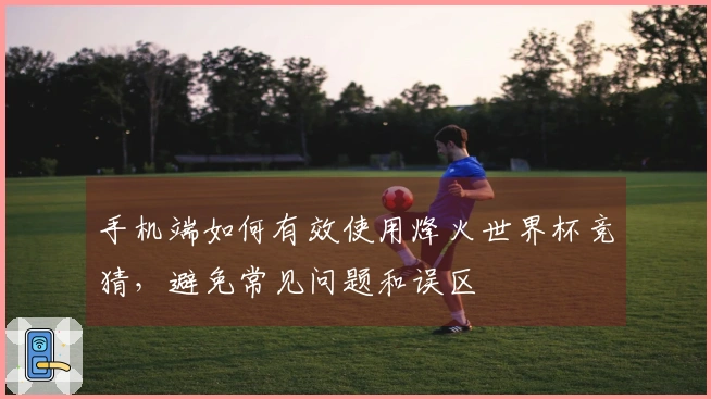 手机端如何有效使用烽火世界杯竞猜，避免常见问题和误区
