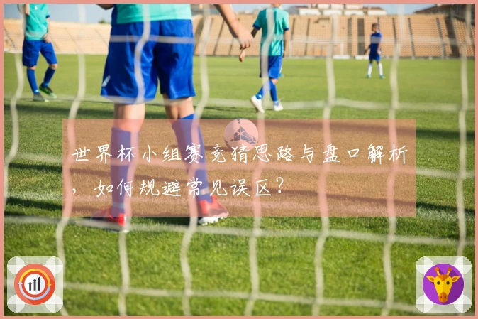 世界杯小组赛竞猜思路与盘口解析,如何规避常见误区?