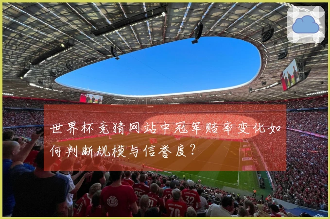 世界杯竞猜网站中冠军赔率变化如何判断规模与信誉度？