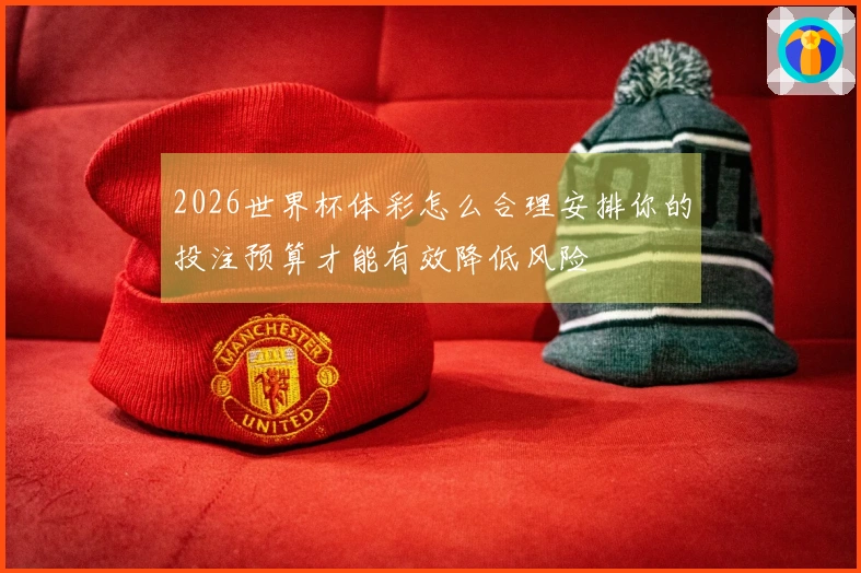 2026世界杯体彩怎么合理安排你的投注预算才能有效降低风险