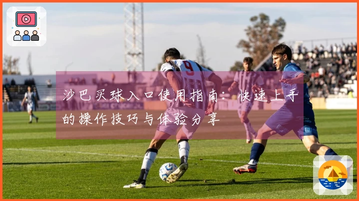 沙巴买球入口使用指南：快速上手的操作技巧与体验分享